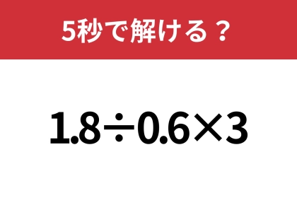 正解できる人は意外と少ないかも？「1.8÷0.6×3」5秒で解ける？