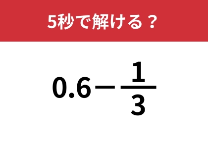 大人は意外と忘れているかも？「0.6−1/3」5秒で解ける？