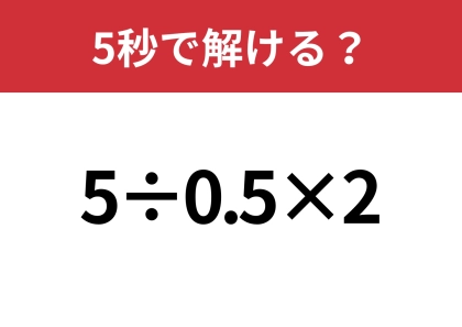 大人なら正解できないと恥ずかしいかも！？「5÷0.5×2」5秒で解ける？