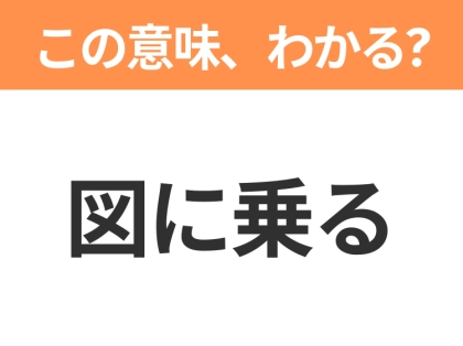 【昭和or Z世代どっち?】「図に乗る」この日本語わかりますか?