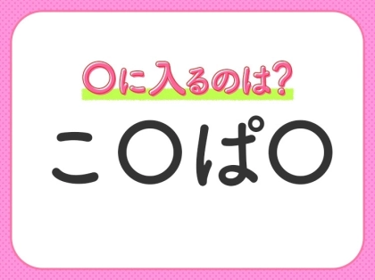 【穴埋めクイズ】パッと答えがわかったらスゴイ!空白に入る言葉は?