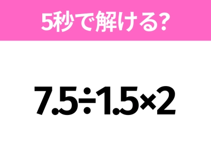 簡単そうだけど意外と難しい？「7.5÷1.5×2」5秒で解ける？
