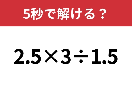 この問題、大人なら解けますよね?「2.5×3÷1.5」5秒で解ける?