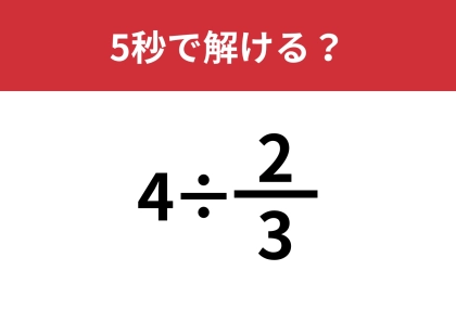大人が意外と忘れているこの問題！「4÷(2/3)」5秒で解ける？
