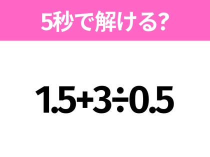 5秒でわかったら天才!?「1.5+3÷0.5」すぐ解ける?