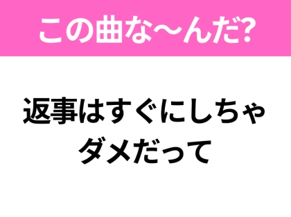 【ヒット曲クイズ】歌詞「返事はすぐにしちゃ ダメだって」で有名な曲は？平成のヒットソング！