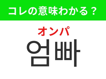 【韓国生活編】覚えておきたいあの言葉! 「엄빠(オンパ)」の意味は?
