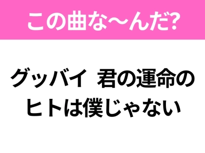 【ヒット曲クイズ】歌詞「グッバイ君の運命のヒトは僕じゃない」で有名な曲は？切ない恋心を歌ったあの曲！