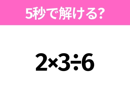 簡単そうだけど意外と難しい？「2×3÷6」5秒で解ける？