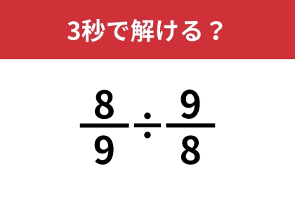 この問題を解ける大人は意外と少ないかも！？「(8/9)÷(9/8)」3秒で解ける？