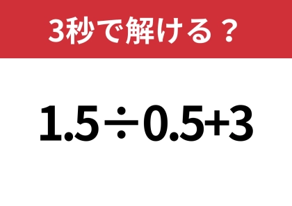 大人なら間違えないでほしい！「1.5÷0.5+3」3秒で解ける？