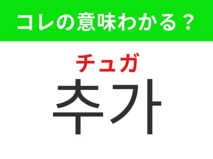 【韓国生活編】今あるものにプラスすること！「추가（チュガ）」の意味は？