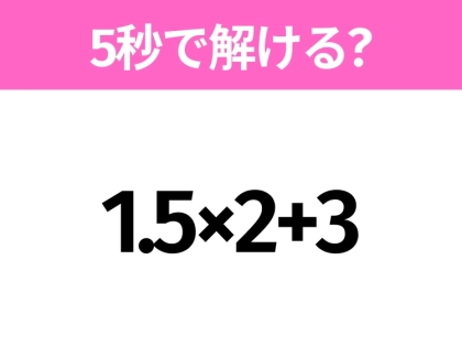 5秒でわかったら天才!?「1.5×2+3」すぐ解ける?