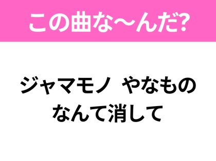 【ヒット曲クイズ】歌詞「ジャマモノ やなもの なんて消して」で有名な曲は?大ヒット映画の主題歌!