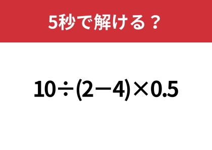 どこから計算するのが正解？「10÷(2−4)×0.5」5秒で解ける？