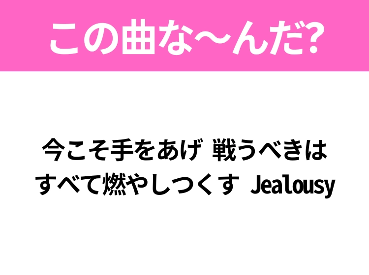 【ヒット曲クイズ】歌詞「今こそ手をあげ 戦うべきは すべて燃やしつくす Jealousy」で有名な曲は?平成のヒットソング!
