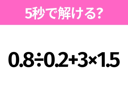 5秒でわかったら天才！？「0.8÷0.2+3×1.5」すぐ解ける？