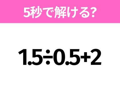 5秒でわかったら天才！？「1.5÷0.5+2」すぐ解ける？