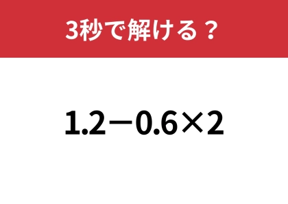 計算してみると意外な答えに！？「1.2−0.6×2」3秒で解ける？