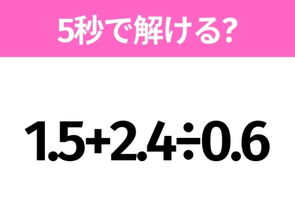 5秒でわかったら天才!?「1.5+2.4÷0.6」すぐ解ける?