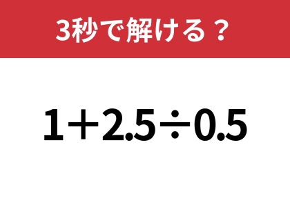 小数の計算って意外と難しいかも！？「1+2.5÷0.5」3秒で解ける？