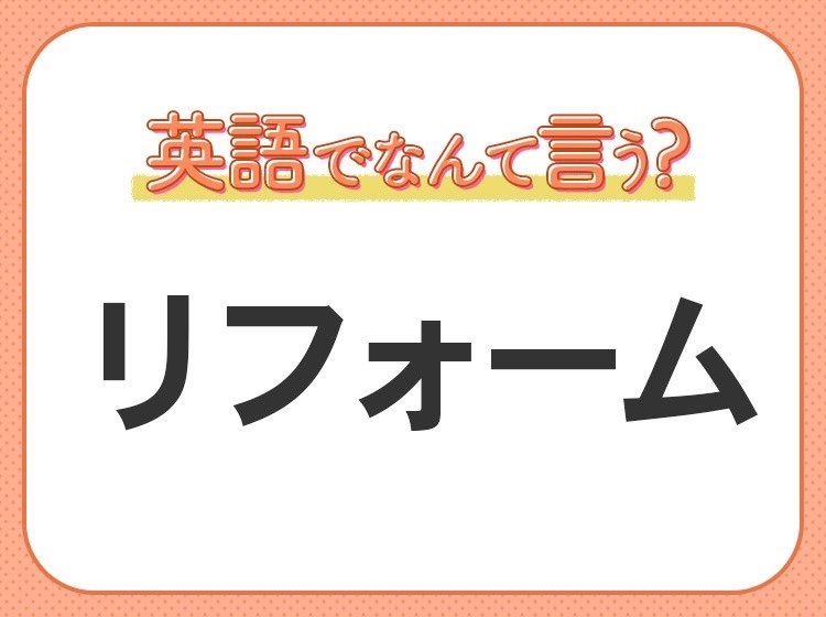 海外では通じない?!【リフォーム】を英語で正しく言えますか?