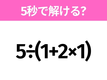5秒でわかったら天才!?「5÷(1+2×1)」すぐ解ける?