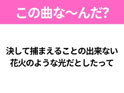 【ヒット曲クイズ】歌詞「決して捕まえることの出来ない 花火のような光だとしたって」で有名な曲は？大ヒットドラマの主題歌！