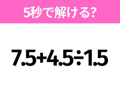 5秒でわかったら天才！？「7.5+4.5÷1.5」すぐ解ける？