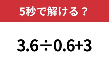 油断してると間違えるかも?「3.6÷0.6+3」5秒で解ける?