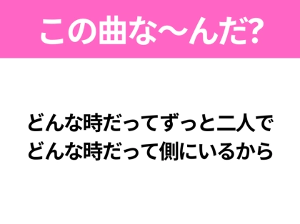 【ヒット曲クイズ】歌詞「どんな時だってずっと二人で どんな時だって側にいるから」で有名な曲は?平成のヒットソング!