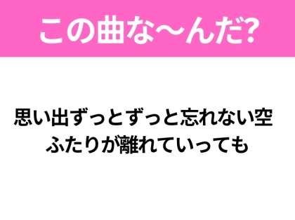 【ヒット曲クイズ】歌詞「思い出ずっとずっと忘れない空 ふたりが離れていっても」で有名な曲は？大ヒットドラマの主題歌！