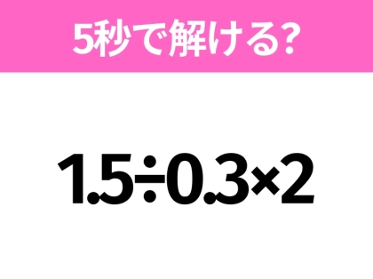 簡単そうだけど意外と難しい?「1.5÷0.3×2」5秒で解ける?