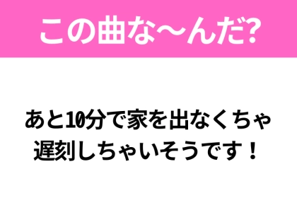 【ヒット曲クイズ】歌詞「あと10分で家を出なくちゃ 遅刻しちゃいそうです！」で有名な曲は？TikTokでバズったあの曲！