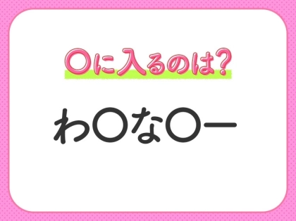 【穴埋めクイズ】即答できるあなたはさすが！空白に入る文字は？