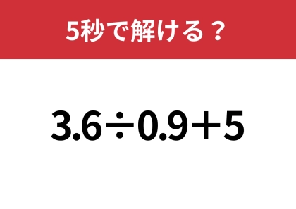 小数の計算って意外と難しいかも！？「3.6÷0.9+5」5秒で解ける？