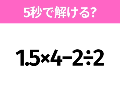 5秒でわかったら天才！？「1.5×4−2÷2」すぐ解ける？