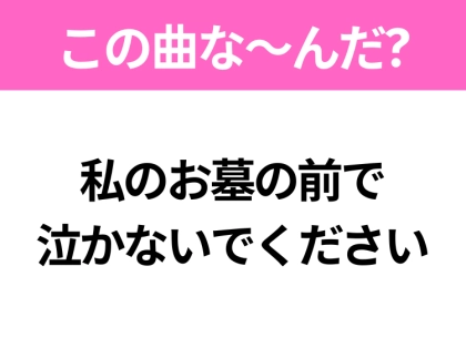【ヒット曲クイズ】歌詞「私のお墓の前で泣かないでください」で有名な曲は?平成のヒットソング!