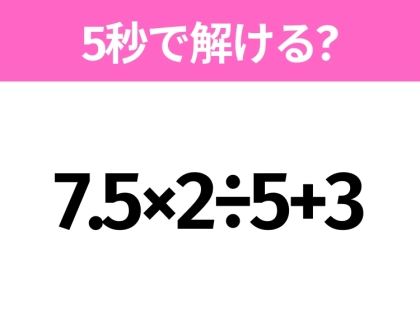 5秒でわかったら天才!?「7.5×2÷5+3」すぐ解ける?