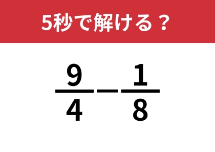 分数の計算、覚えてる？「9/4−1/8」5秒で解ける？