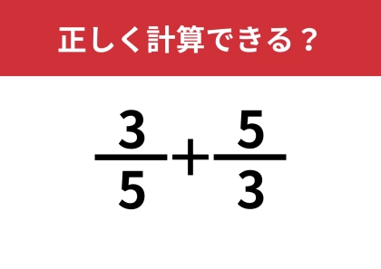 分数は忘れてる人が多いかも！？「3/5+5/3」正しく計算できる？
