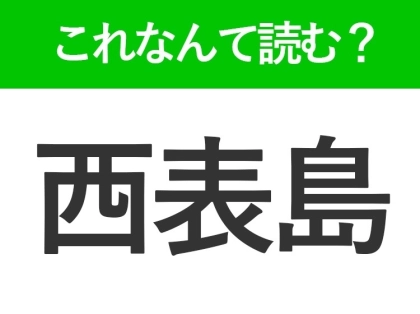 【西表島】はなんて読む?「さいひょうじま」ではありません!