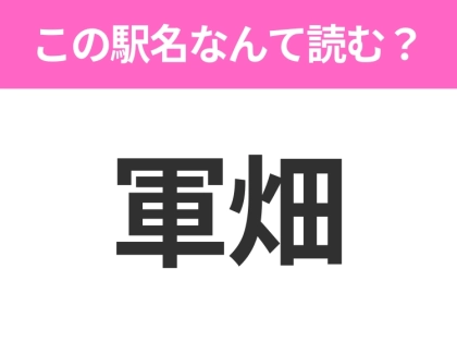 【駅名クイズ】「軍畑」はなんて読む?東京都にある駅です!