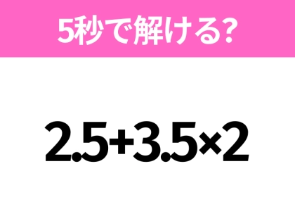 5秒でわかったら天才!?「2.5+3.5×2」すぐ解ける?