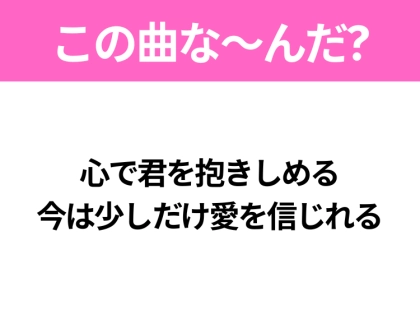 【ヒット曲クイズ】歌詞「心で君を抱きしめる 今は少しだけ愛を信じれる」で有名な曲は?平成のヒットソング!