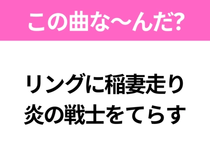 【ヒット曲クイズ】歌詞「リングに稲妻走り 炎の戦士をてらす」で有名な曲は？大人気アニメの主題歌！