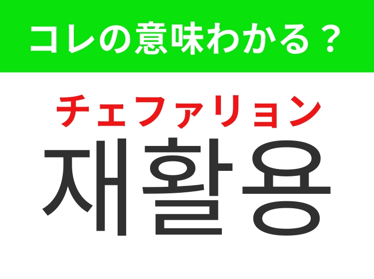 【韓国生活編】覚えておきたいあの言葉！「재활용（チェファリョン）」の意味は？