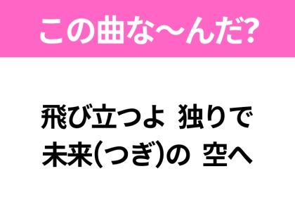 【ヒット曲クイズ】歌詞「飛び立つよ 独りで 未来(つぎ)の 空へ」で有名な曲は？3月に聴きたいあの曲！