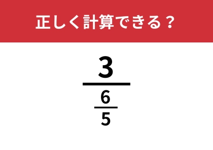 分数の中に分数があるこの問題、どうやって解くんだっけ？「3/(6/5)」正しく計算できる？