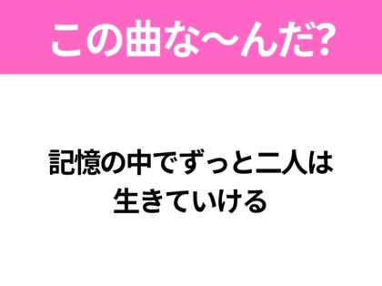 【ヒット曲クイズ】歌詞「記憶の中でずっと二人は 生きていける」で有名な曲は？平成の大ヒットソング！